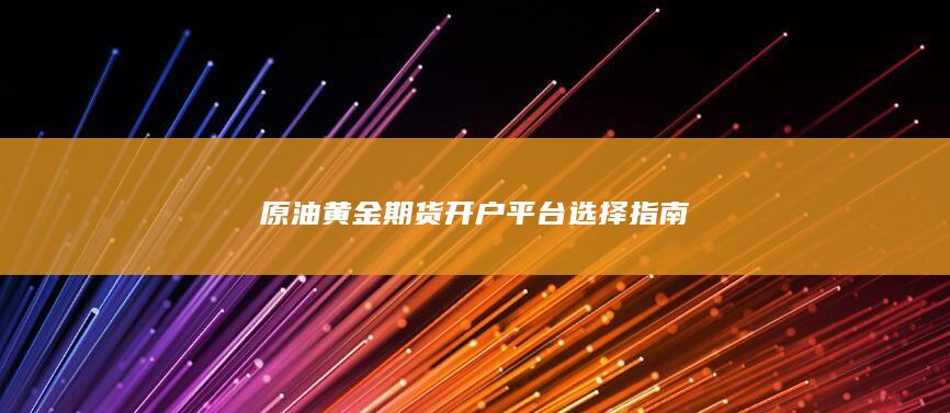 原油黄金期货开户平台选择指南