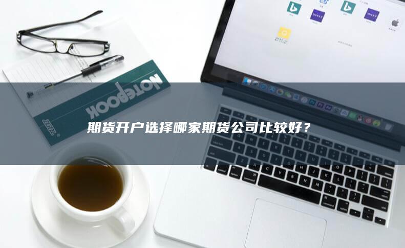 期货开户选择哪家期货公司比较好
