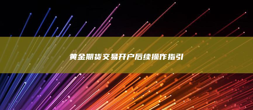 黄金期货交易开户后续操作指引