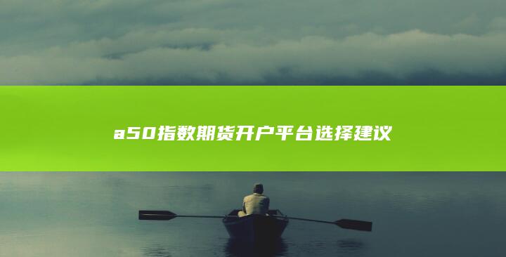 a50指数期货开户平台选择建议