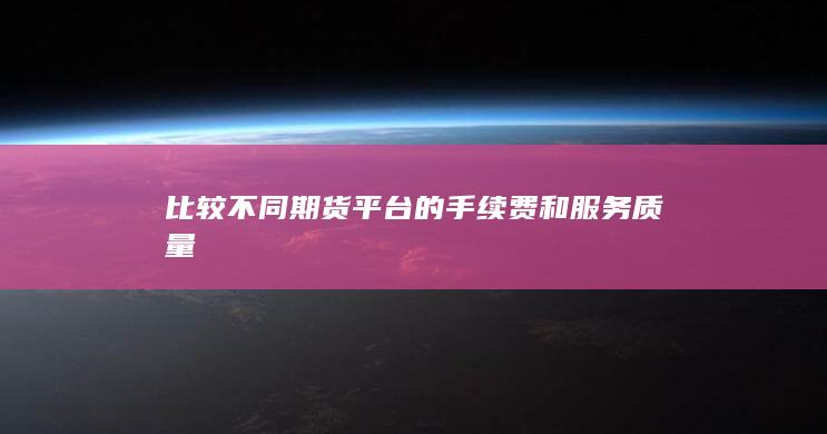 比较不同期货平台的手续费和服务质量