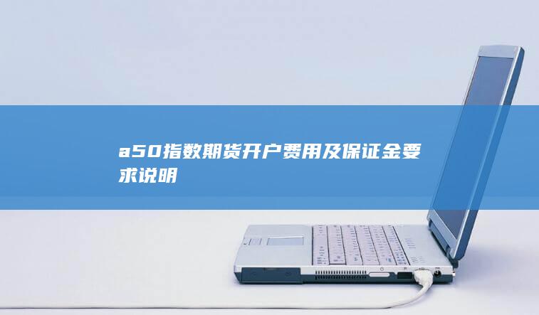 a50指数期货开户费用及保证金要求说明