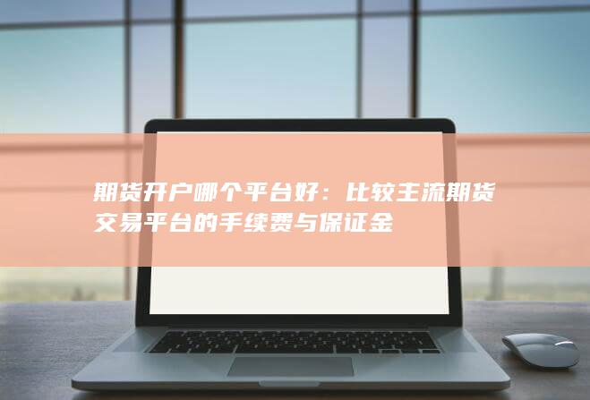 比较主流期货交易平台的手续费与保证金