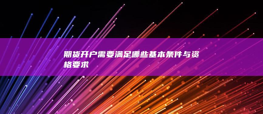 期货开户需要满足哪些基本条件与资格要求