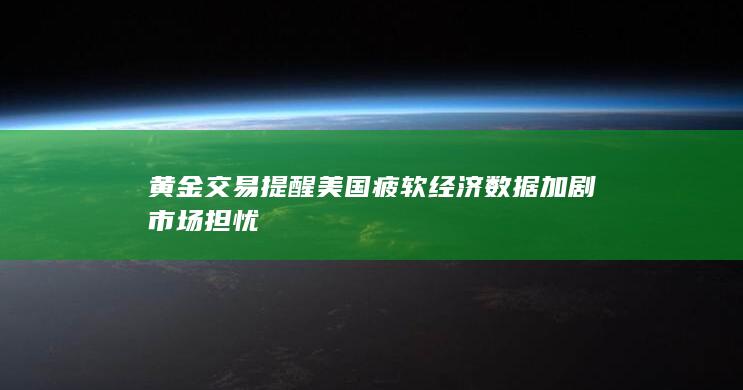 美国疲软经济数据加剧市场担忧