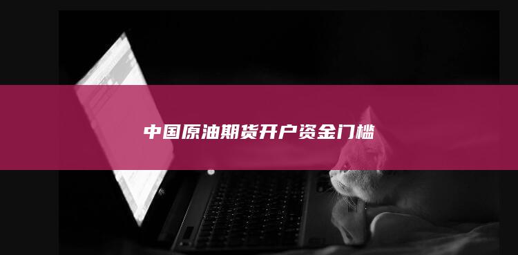 中国原油期货开户资金门槛