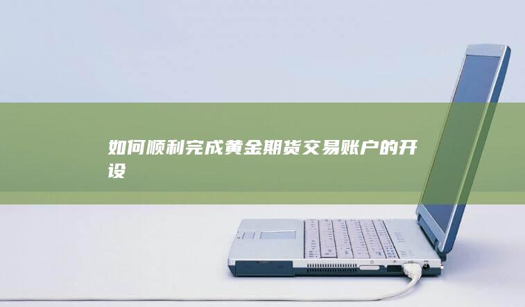 如何顺利完成黄金期货交易账户的开设