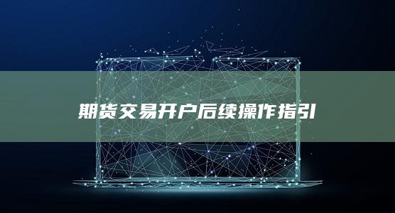 期货交易开户后续操作指引