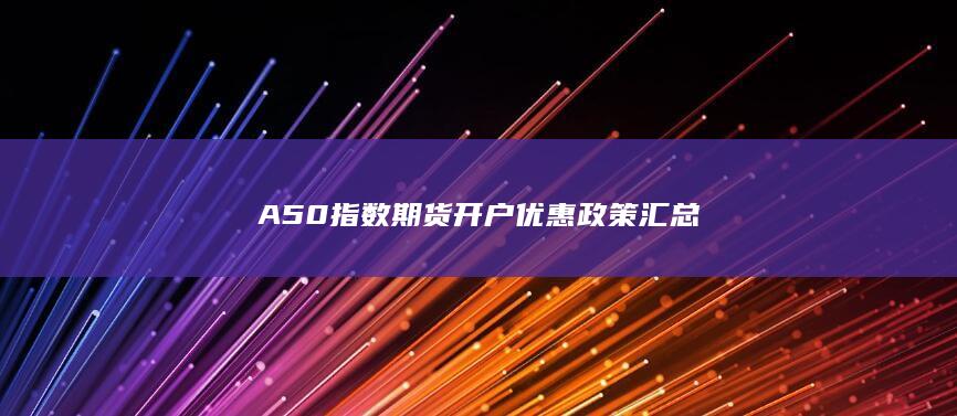 A50指数期货开户优惠政策汇总