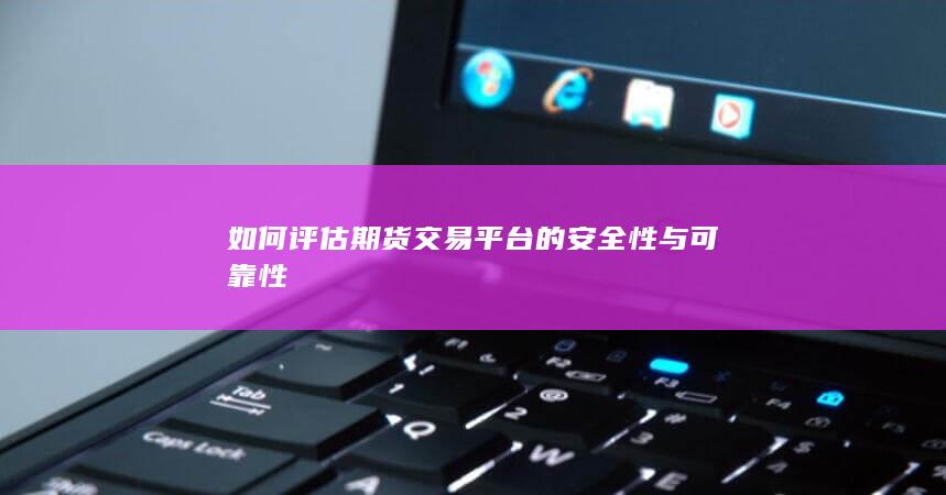 如何评估期货交易平台的安全性与可靠性