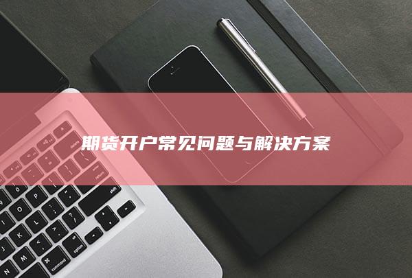 期货开户常见问题与解决方案