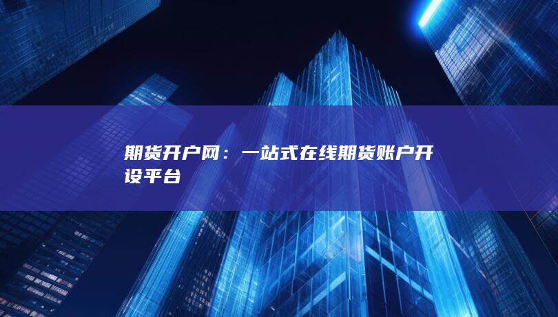 一站式在线期货账户开设平台