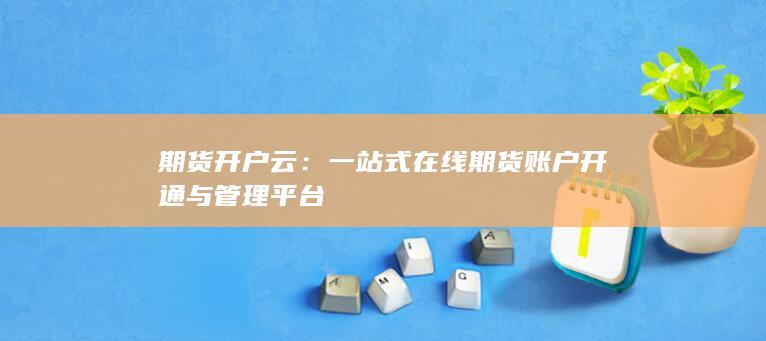 一站式在线期货账户开通与管理平台