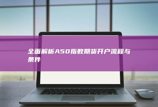 全面解析A50指数期货开户流程与条件