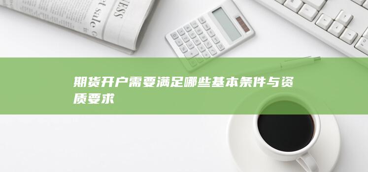 期货开户需要满足哪些基本条件与资质要求