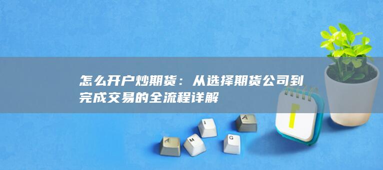 从选择期货公司到完成交易的全流程详解