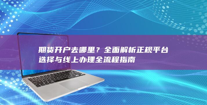 全面解析正规平台选择与线上办理全流程指南