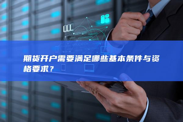 期货开户需要满足哪些基本条件与资格要求