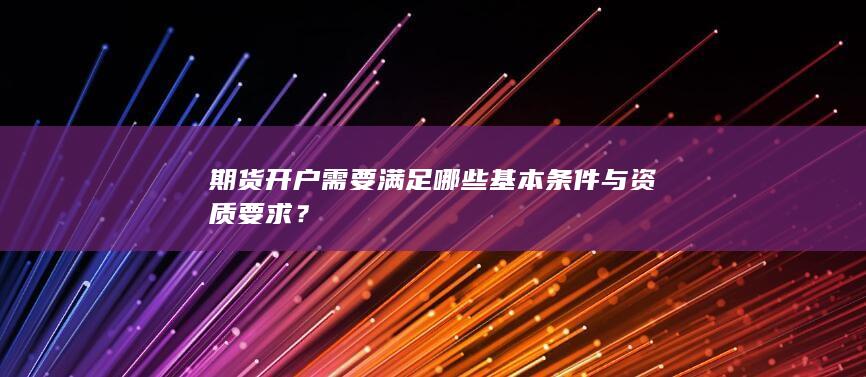 期货开户需要满足哪些基本条件与资质要求