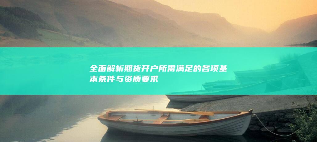 全面解析期货开户所需满足的各项基本条件与资质要求