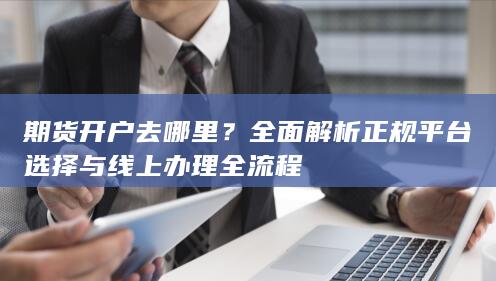 全面解析正规平台选择与线上办理全流程