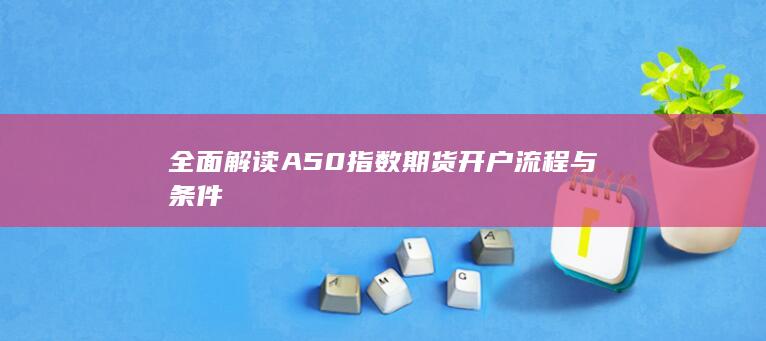 全面解读A50指数期货开户流程与条件