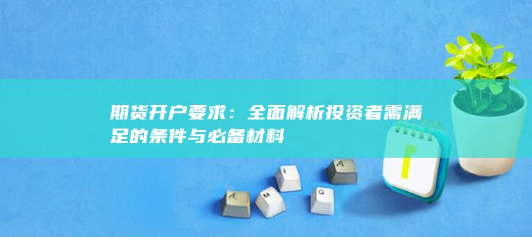 全面解析投资者需满足的条件与必备材料