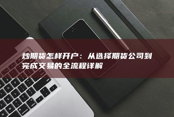 从选择期货公司到完成交易的全流程详解