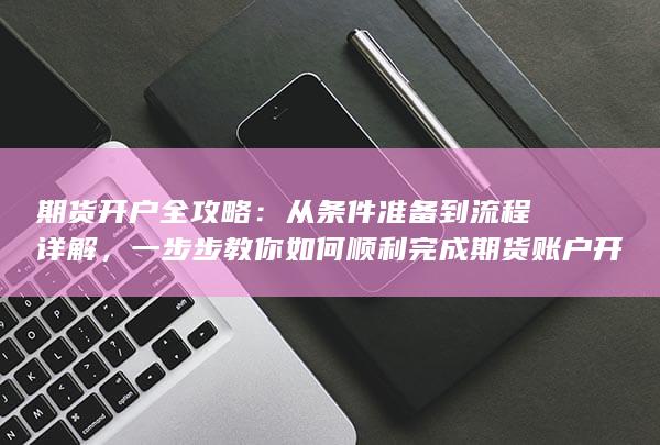 一步步教你如何顺利完成期货账户开通