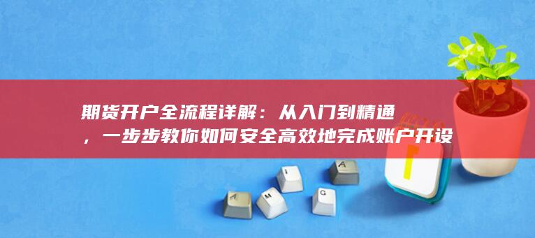 一步步教你如何安全高效地完成账户开设