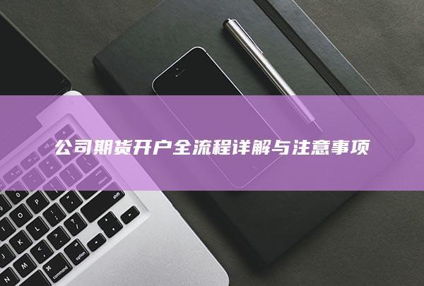 公司期货开户全流程详解与注意事项