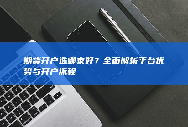 全面解析平台优势与开户流程