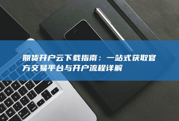 一站式获取官方交易平台与开户流程详解