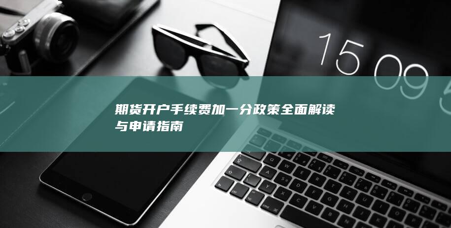 期货开户手续费加一分政策全面解读与申请指南