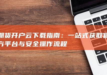 一站式获取官方平台与安全操作流程