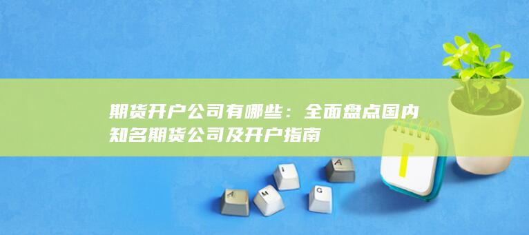 全面盘点国内知名期货公司及开户指南