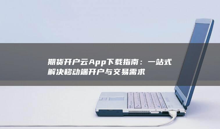 期货开户云App下载指南