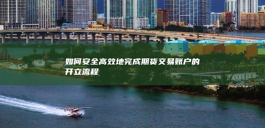 如何安全高效地完成期货交易账户的开立流程