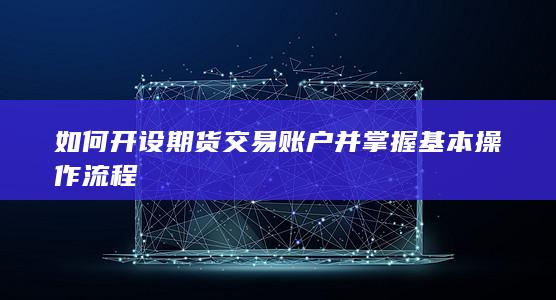 如何开设期货交易账户并掌握基本操作流程