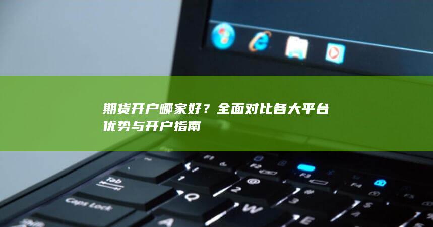 全面对比各大平台优势与开户指南