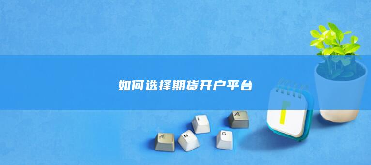 如何选择期货开户平台