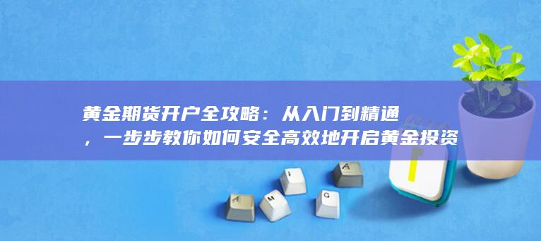 一步步教你如何安全高效地开启黄金投资之旅