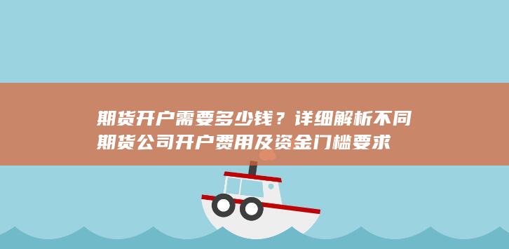 详细解析不同期货公司开户费用及资金门槛要求