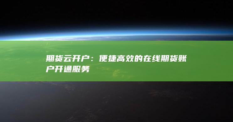 便捷高效的在线期货账户开通服务
