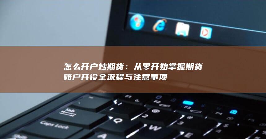 从零开始掌握期货账户开设全流程与注意事项