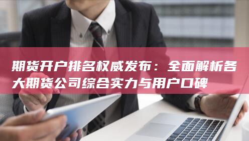 全面解析各大期货公司综合实力与用户口碑