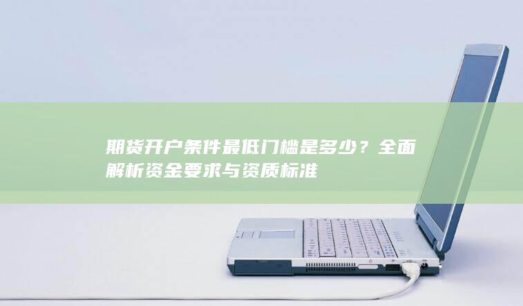 全面解析资金要求与资质标准