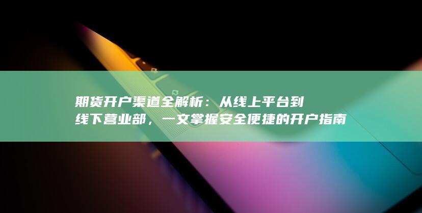 一文掌握安全便捷的开户指南