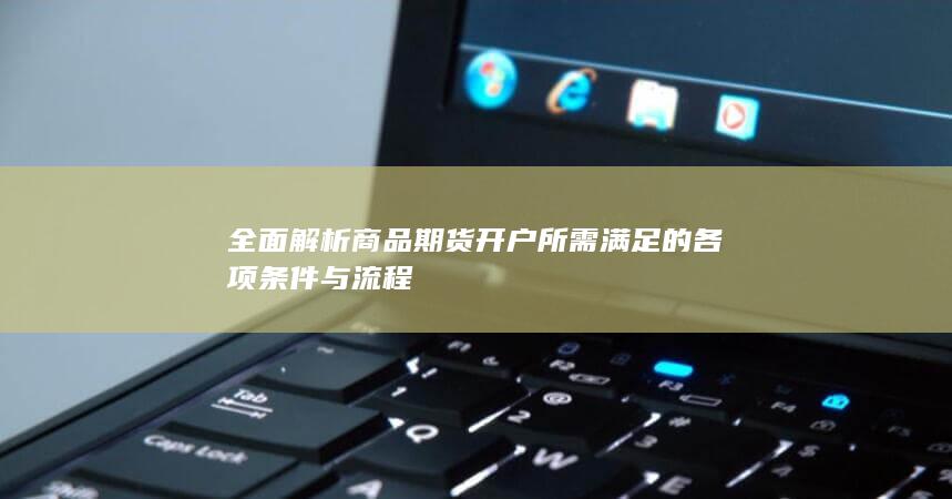 全面解析商品期货开户所需满足的各项条件与流程