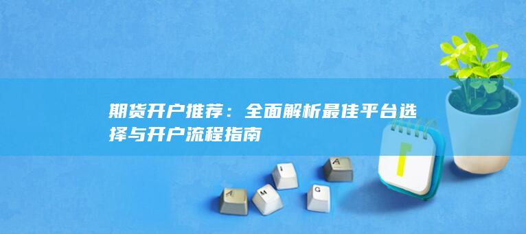全面解析最佳平台选择与开户流程指南